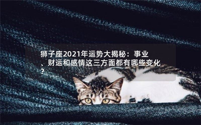狮子座2021年运势大揭秘：事业、财运和感情