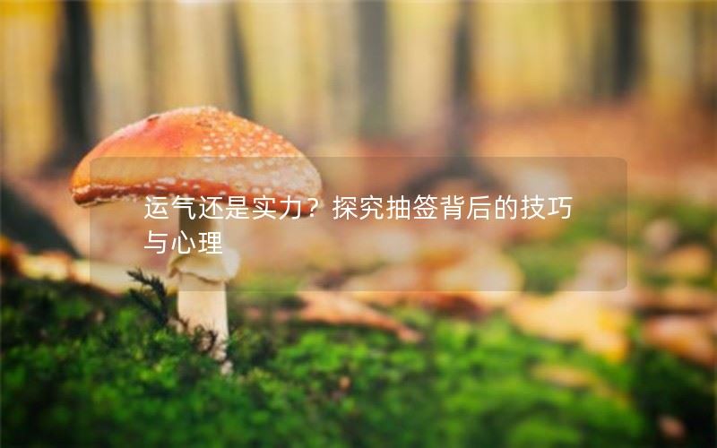 运气还是实力？探究抽签背后的技巧与心理
