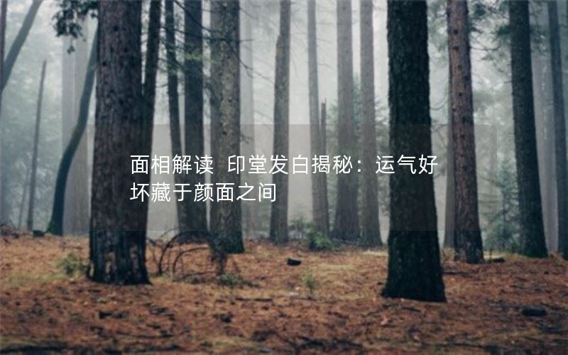 面相解读 | 印堂发白揭秘：运气好坏藏于颜面之间