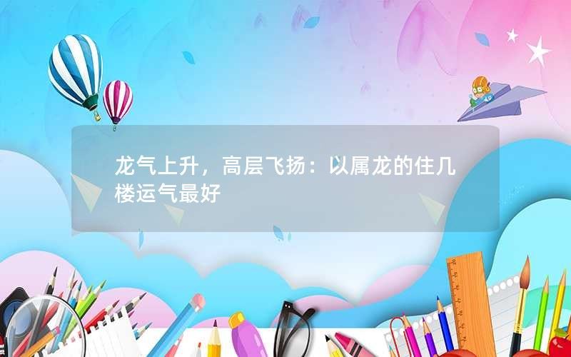 龙气上升，高层飞扬：以属龙的住几楼运气最好