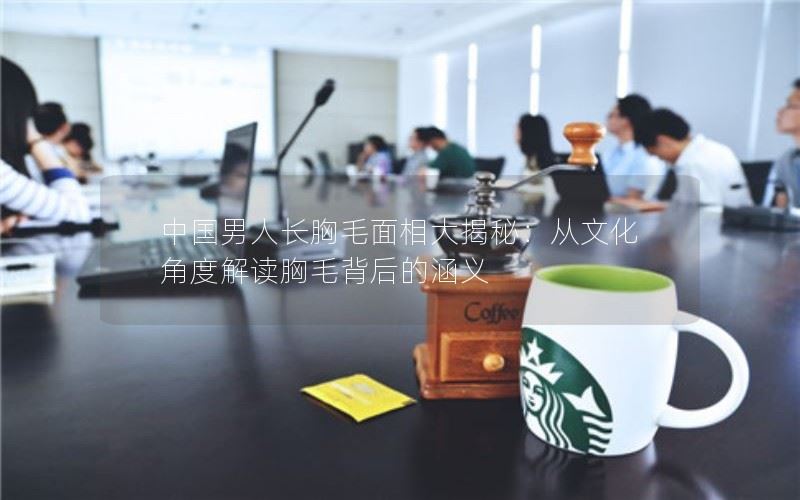 中国男人长胸毛面相大揭秘：从文化角度解读胸毛背后的涵义