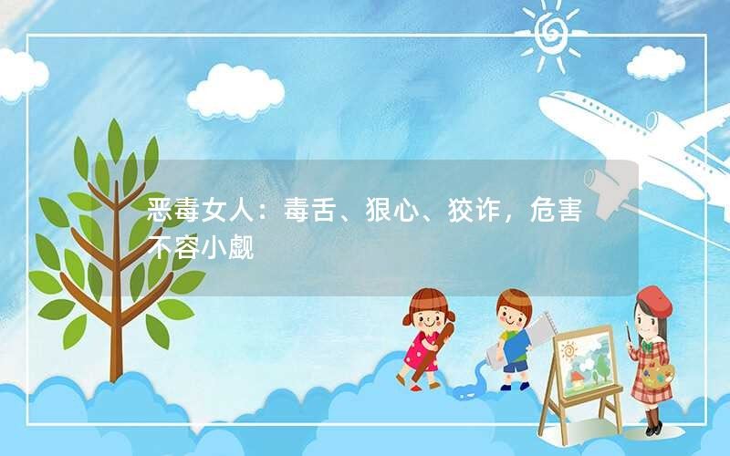 恶毒女人：毒舌、狠心、狡诈，危害不容小觑
