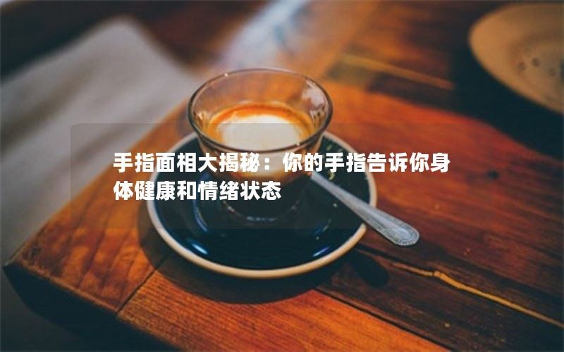 手指面相大揭秘：揭示身体健康和情绪状态的秘密