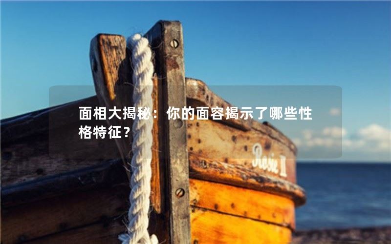 面相大揭秘：你的面容揭示了哪些性格特征？