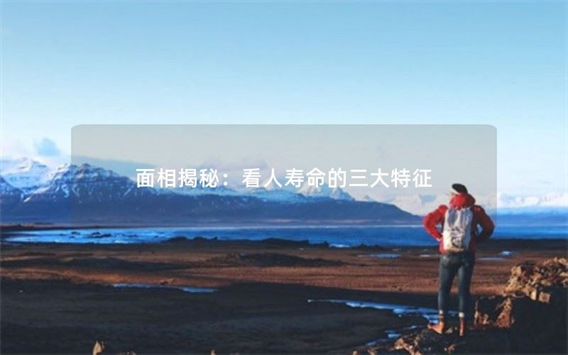 面相揭秘 | 看人寿命的三大特征