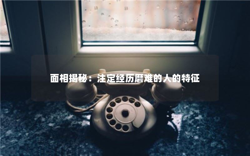 面相揭秘：注定经历磨难的人的特征