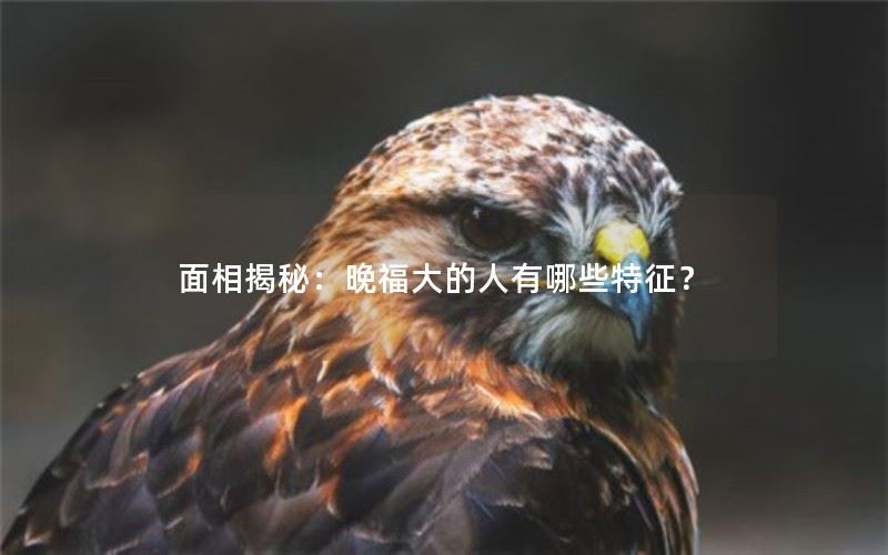 面相揭秘：晚福大的人有哪些特征？