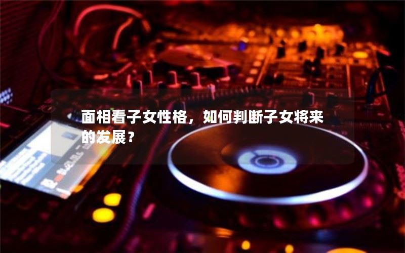 面相如何看待子女性格及其未来发展？
