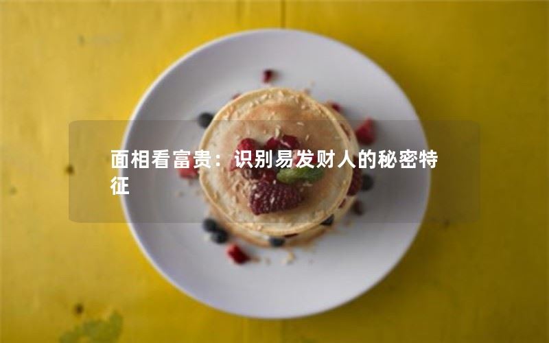  面相看富贵：识别易发财人的秘密特征 