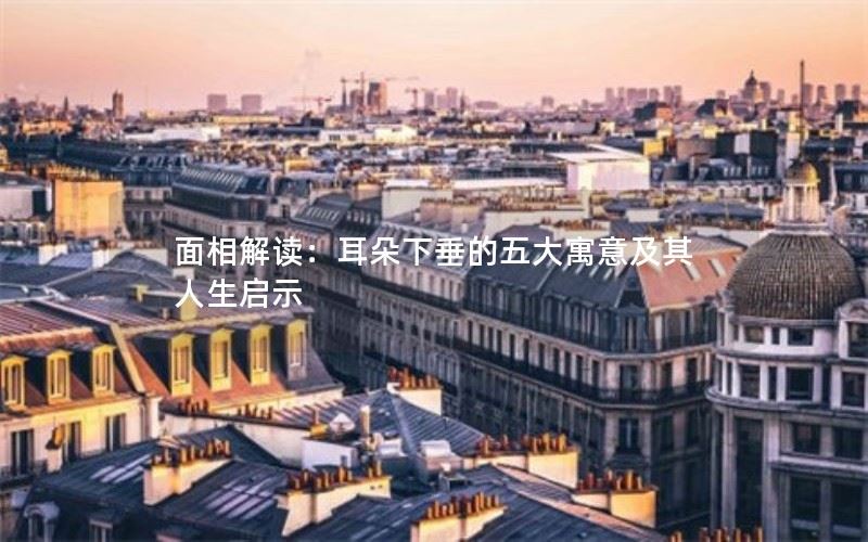 面相解读：耳朵下垂的五大寓意及其人生启示