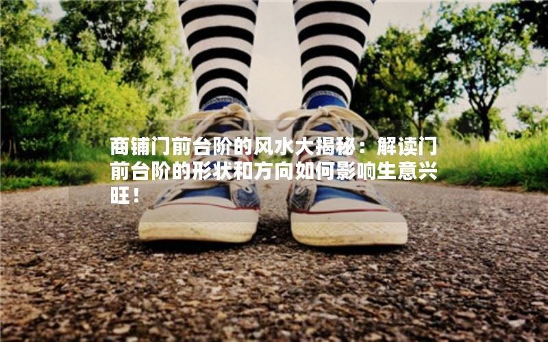 商铺门前台阶的风水大揭秘：解读门前台阶的形状和方向如何影响生意兴旺！