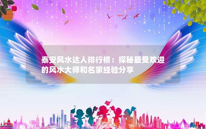 泰安风水达人排行榜：探秘最受欢迎的风水大师和名家经验分享