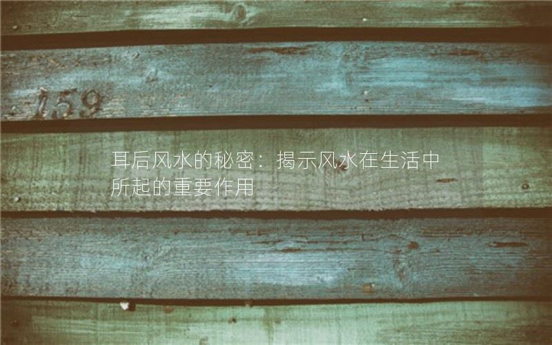 耳后风水的秘密：揭示风水在生活中所起的重要作用