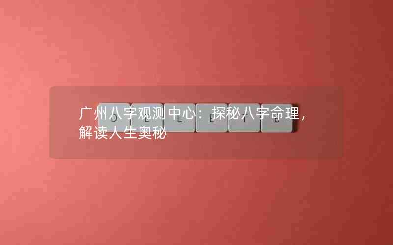 广州八字观测中心：探秘八字命理，解读人生奥秘